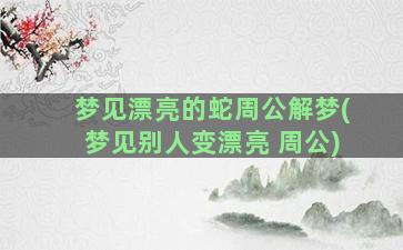 梦见漂亮的蛇周公解梦(梦见别人变漂亮 周公)